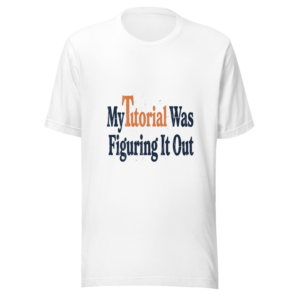 My Tutorial Was Figuring It Out - tshirt