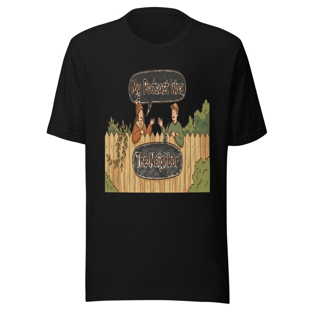My Podcast Was The Neighbor - tshirt